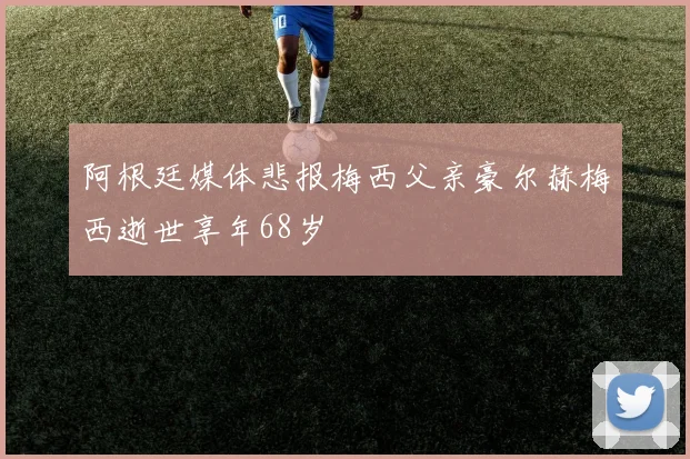 阿根廷媒体悲报梅西父亲豪尔赫梅西逝世享年68岁