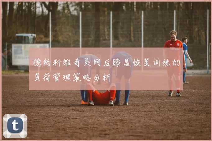 德约科维奇美网后膝盖恢复训练的负荷管理策略分析