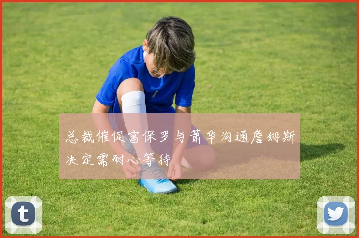 总裁催促富保罗与萧华沟通詹姆斯决定需耐心等待