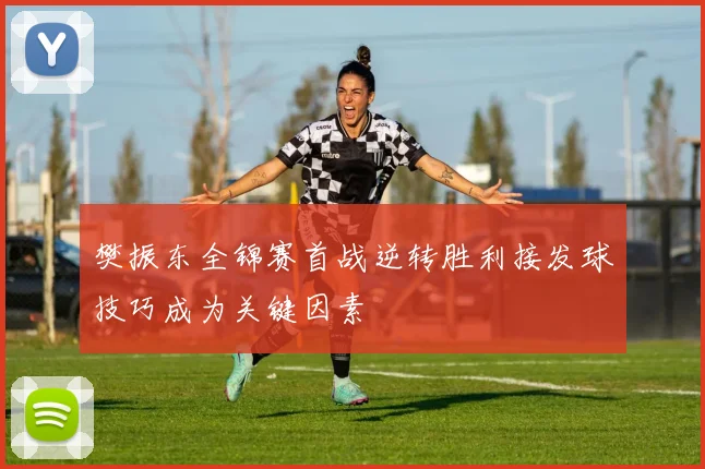 樊振东全锦赛首战逆转胜利接发球技巧成为关键因素