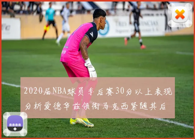 2020届NBA球员季后赛30分以上表现分析爱德华兹领衔马克西紧随其后哈利表现不俗