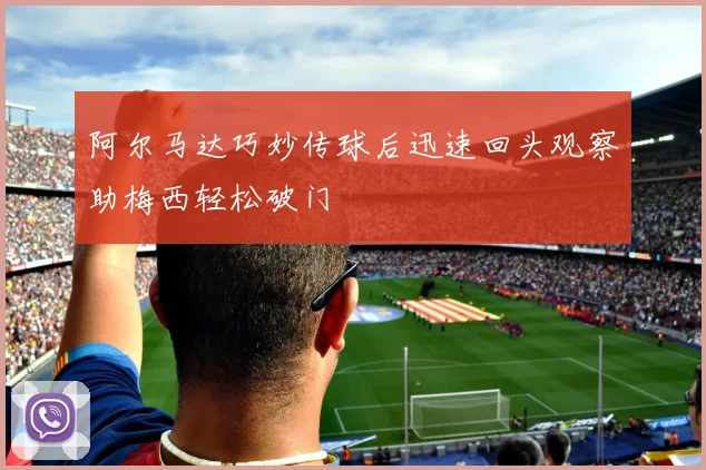 阿尔马达巧妙传球后迅速回头观察助梅西轻松破门