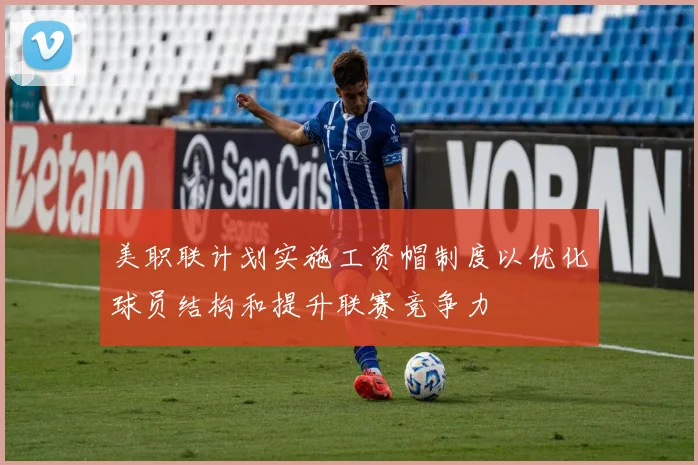 美职联计划实施工资帽制度以优化球员结构和提升联赛竞争力