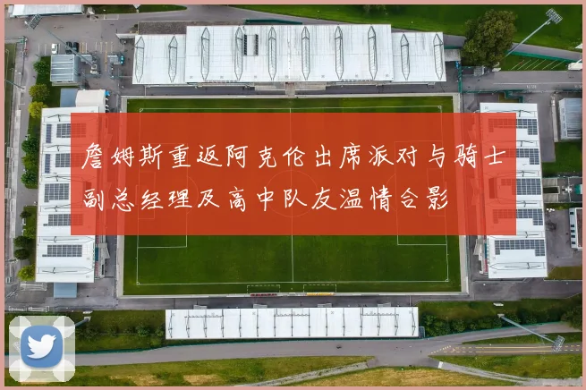 詹姆斯重返阿克伦出席派对与骑士副总经理及高中队友温情合影